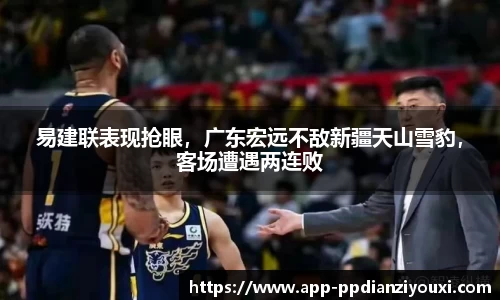 易建联表现抢眼，广东宏远不敌新疆天山雪豹，客场遭遇两连败
